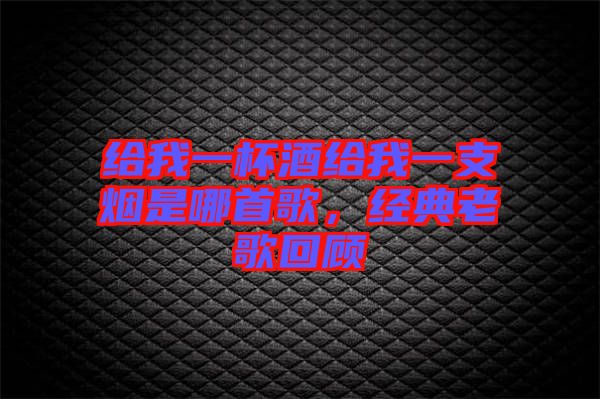 給我一杯酒給我一支煙是哪首歌，經典老歌回顧