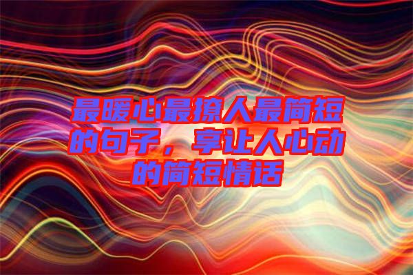 最暖心最撩人最簡短的句子，享讓人心動的簡短情話