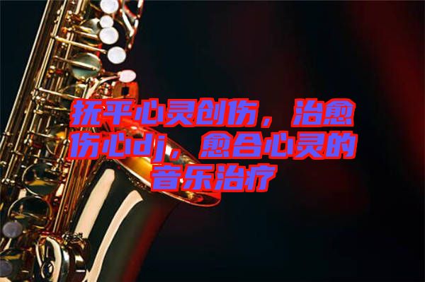 撫平心靈創(chuàng)傷，治愈傷心dj，愈合心靈的音樂治療