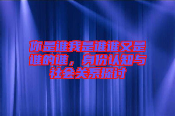 你是誰(shuí)我是誰(shuí)誰(shuí)又是誰(shuí)的誰(shuí)，身份認(rèn)知與社會(huì)關(guān)系探討