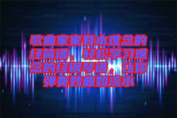 歌曲家家有本難念的經(jīng)簡(jiǎn)譜，輕松學(xué)習(xí)難念的經(jīng)鋼琴譜，讓你彈奏妙曲如流水