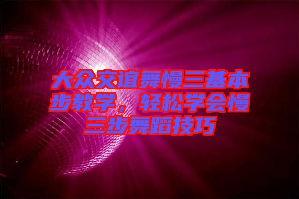 大眾交誼舞慢三基本步教學(xué)，輕松學(xué)會慢三步舞蹈技巧