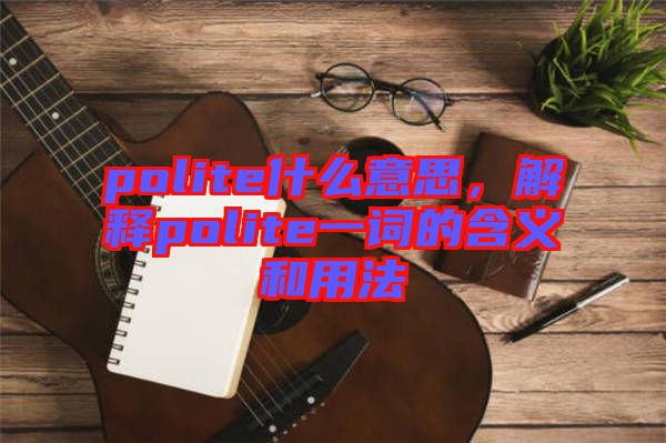 polite什么意思，解釋polite一詞的含義和用法