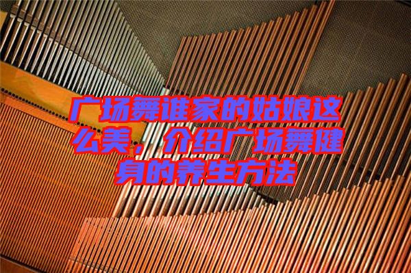 廣場舞誰家的姑娘這么美，介紹廣場舞健身的養(yǎng)生方法