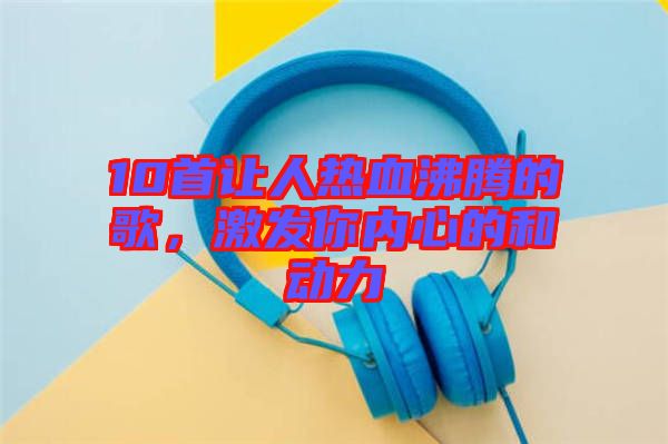 10首讓人熱血沸騰的歌，激發(fā)你內(nèi)心的和動力