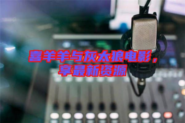 喜羊羊與灰太狼電影，享最新資源