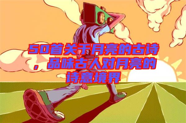 50首關(guān)于月亮的古詩，品味古人對月亮的詩意境界