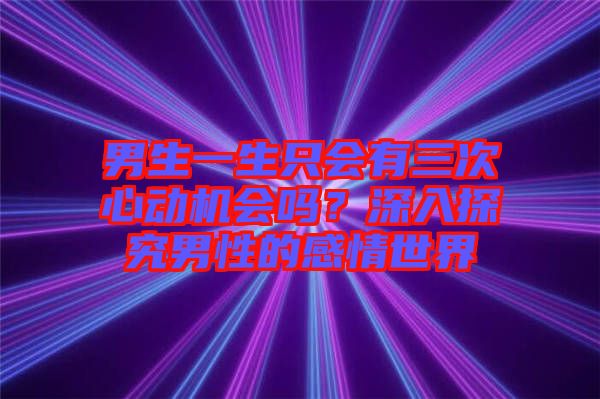 男生一生只會有三次心動機(jī)會嗎？深入探究男性的感情世界