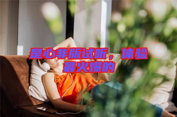 是心非版試聽(tīng)，體驗(yàn)最火爆的