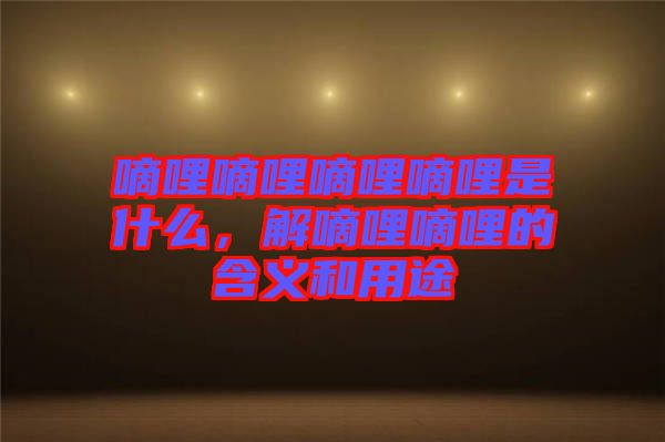 嘀哩嘀哩嘀哩嘀哩是什么，解嘀哩嘀哩的含義和用途