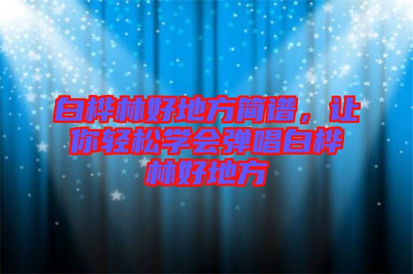 白樺林好地方簡譜，讓你輕松學會彈唱白樺林好地方
