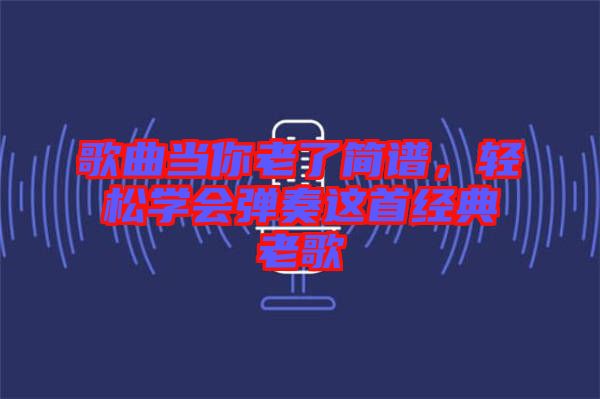 歌曲當(dāng)你老了簡(jiǎn)譜，輕松學(xué)會(huì)彈奏這首經(jīng)典老歌