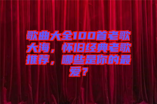 歌曲大全100首老歌大海，懷舊經(jīng)典老歌推薦，哪些是你的最愛？