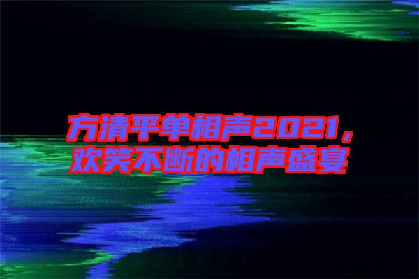 方清平單相聲2021，歡笑不斷的相聲盛宴