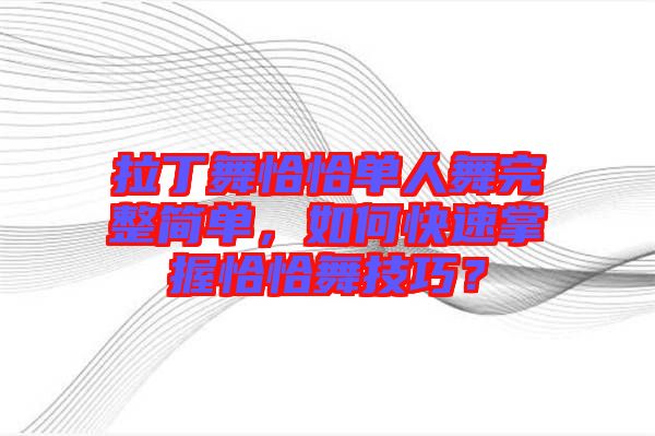 拉丁舞恰恰單人舞完整簡(jiǎn)單，如何快速掌握恰恰舞技巧？