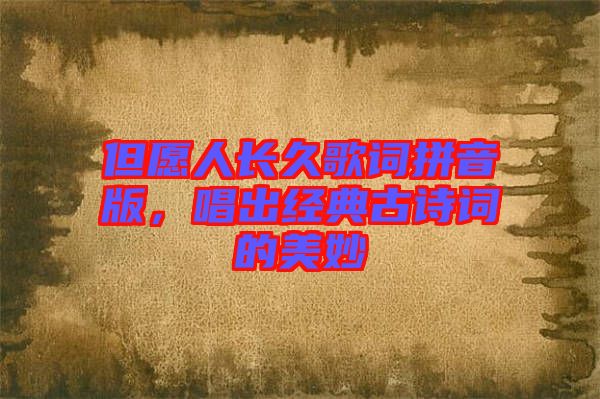 但愿人長(zhǎng)久歌詞拼音版，唱出經(jīng)典古詩(shī)詞的美妙