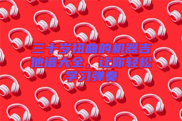 三十歲扭曲的機器吉他譜大全，讓你輕松學習彈奏