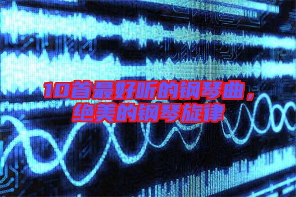10首最好聽的鋼琴曲，絕美的鋼琴旋律