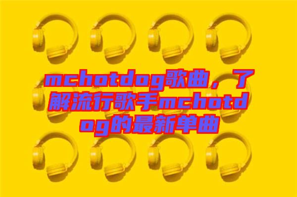 mchotdog歌曲，了解流行歌手mchotdog的最新單曲