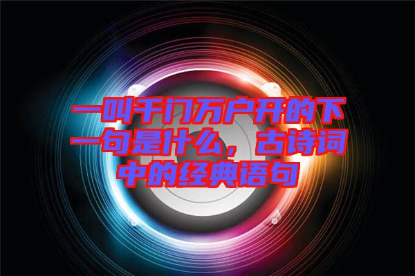 一叫千門(mén)萬(wàn)戶開(kāi)的下一句是什么，古詩(shī)詞中的經(jīng)典語(yǔ)句