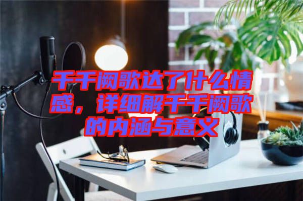 千千闕歌達(dá)了什么情感，詳細(xì)解千千闕歌的內(nèi)涵與意義