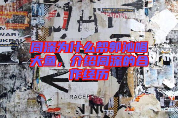 周深為什么幫郭沁唱大魚，介紹周深的合作經(jīng)歷