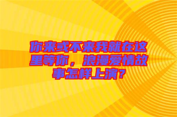 你來(lái)或不來(lái)我就在這里等你，浪漫愛情故事怎樣上演？