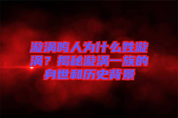 漩渦鳴人為什么姓漩渦？揭秘漩渦一族的身世和歷史背景