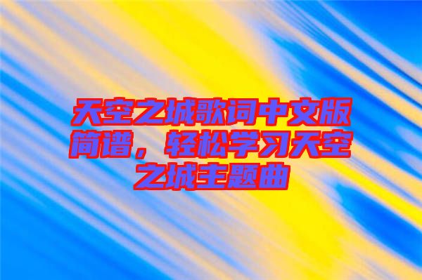 天空之城歌詞中文版簡譜，輕松學(xué)習(xí)天空之城主題曲