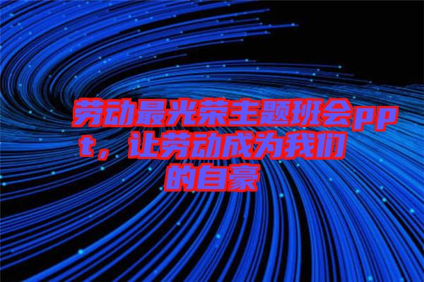 勞動最光榮主題班會ppt，讓勞動成為我們的自豪