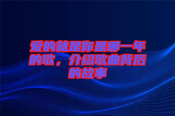 愛的就是你是哪一年的歌，介紹歌曲背后的故事