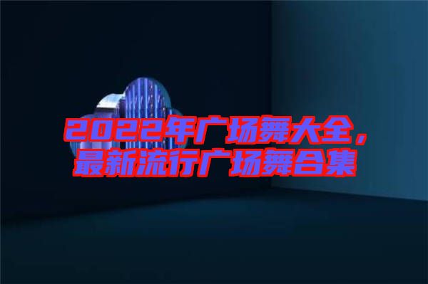 2022年廣場(chǎng)舞大全，最新流行廣場(chǎng)舞合集