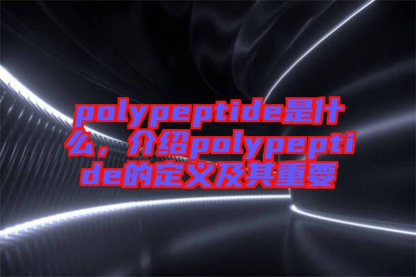polypeptide是什么，介紹polypeptide的定義及其重要