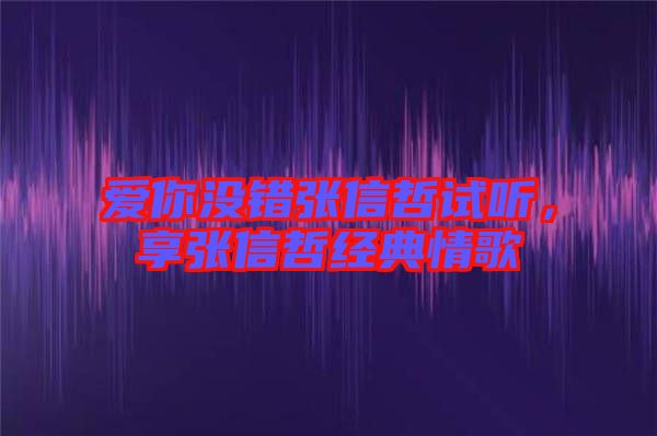 愛(ài)你沒(méi)錯(cuò)張信哲試聽(tīng)，享張信哲經(jīng)典情歌