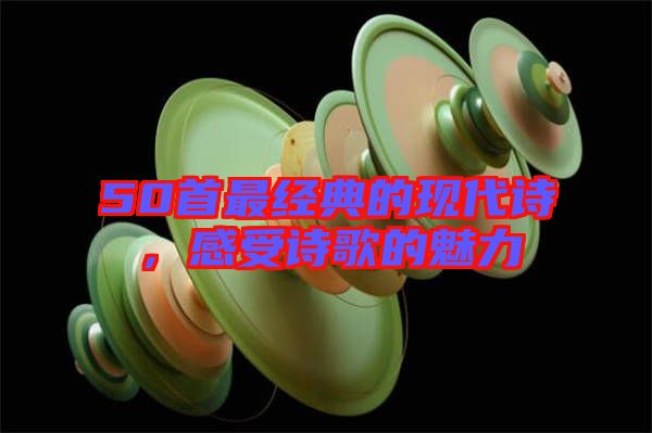 50首最經典的現(xiàn)代詩，感受詩歌的魅力