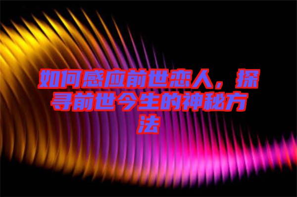 如何感應(yīng)前世戀人，探尋前世今生的神秘方法