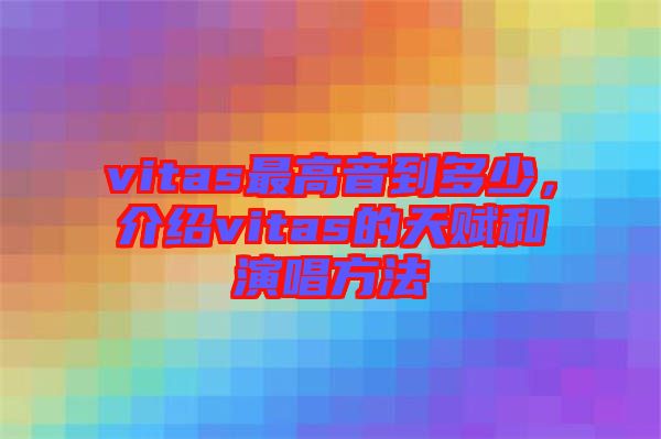 vitas最高音到多少，介紹vitas的天賦和演唱方法