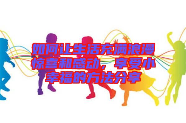 如何讓生活充滿浪漫驚喜和感動(dòng)，享受小幸福的方法分享