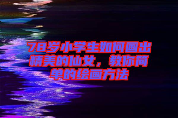 78歲小學(xué)生如何畫出精美的仙女，教你簡單的繪畫方法