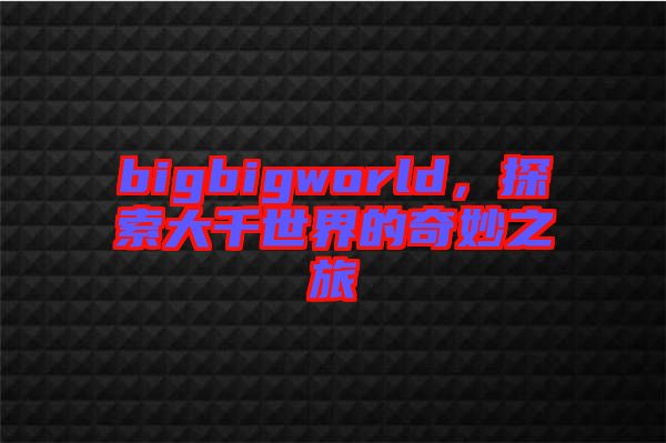 bigbigworld，探索大千世界的奇妙之旅