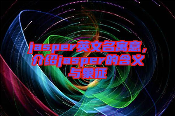 jasper英文名寓意，介紹jasper的含義與象征