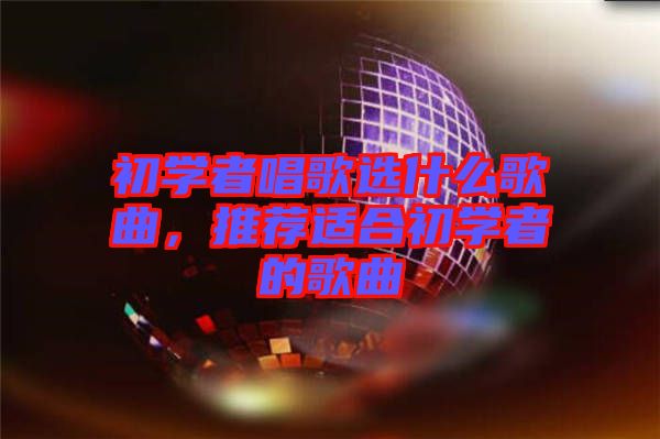 初學(xué)者唱歌選什么歌曲，推薦適合初學(xué)者的歌曲