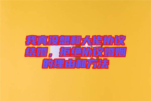 我真沒(méi)想和大佬協(xié)議結(jié)婚，拒絕協(xié)議婚姻的理由和方法