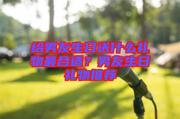 給男友生日送什么禮物最合適？男友生日禮物推薦