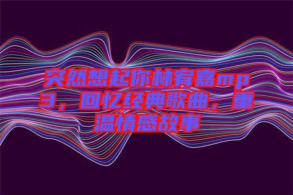 突然想起你林宥嘉mp3，回憶經(jīng)典歌曲，重溫情感故事