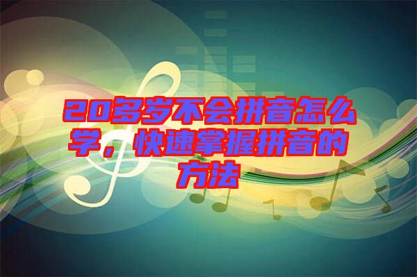 20多歲不會(huì)拼音怎么學(xué)，快速掌握拼音的方法