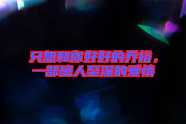 只想和你好好的喬裕，一部感人至深的愛情