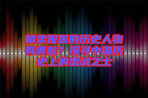 精忠報國的歷史人物有哪些？探尋中國歷史上的忠誠之士