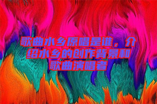 歌曲水鄉(xiāng)原唱是誰，介紹水鄉(xiāng)的創(chuàng)作背景和歌曲演唱者