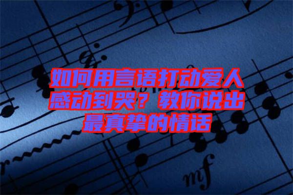 如何用言語打動愛人感動到哭？教你說出最真摯的情話